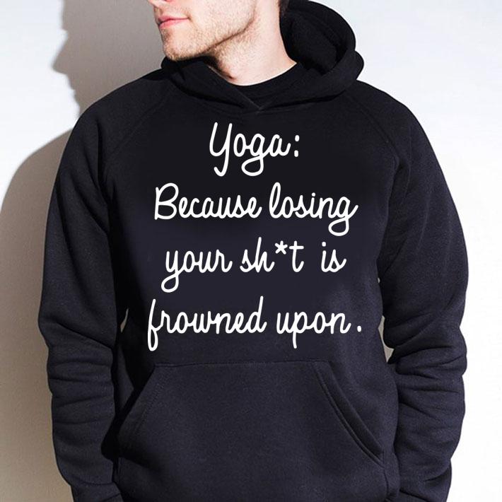 Yoga Because Losing Your Shit Is Frowned Upon t-shirt hoodie