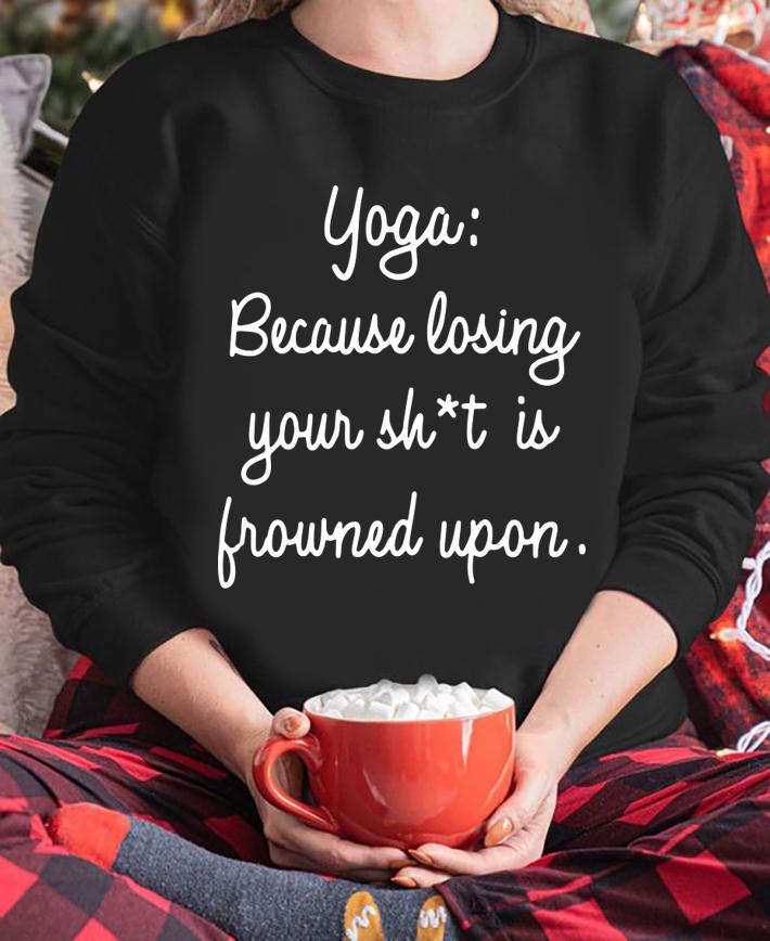 Yoga Because Losing Your Shit Is Frowned Upon t-shirt sweatshirt