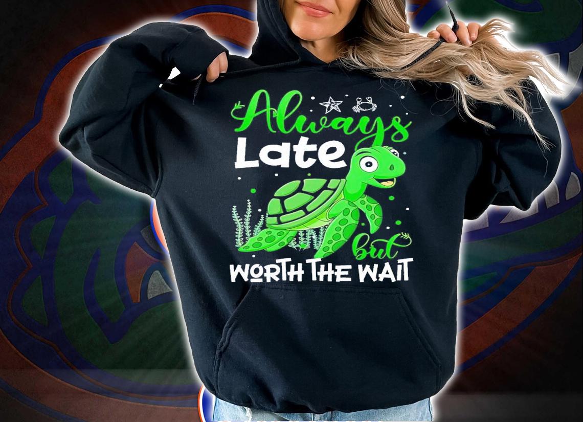 Always late but worth the wait turtle shirt t-shirt hoodie