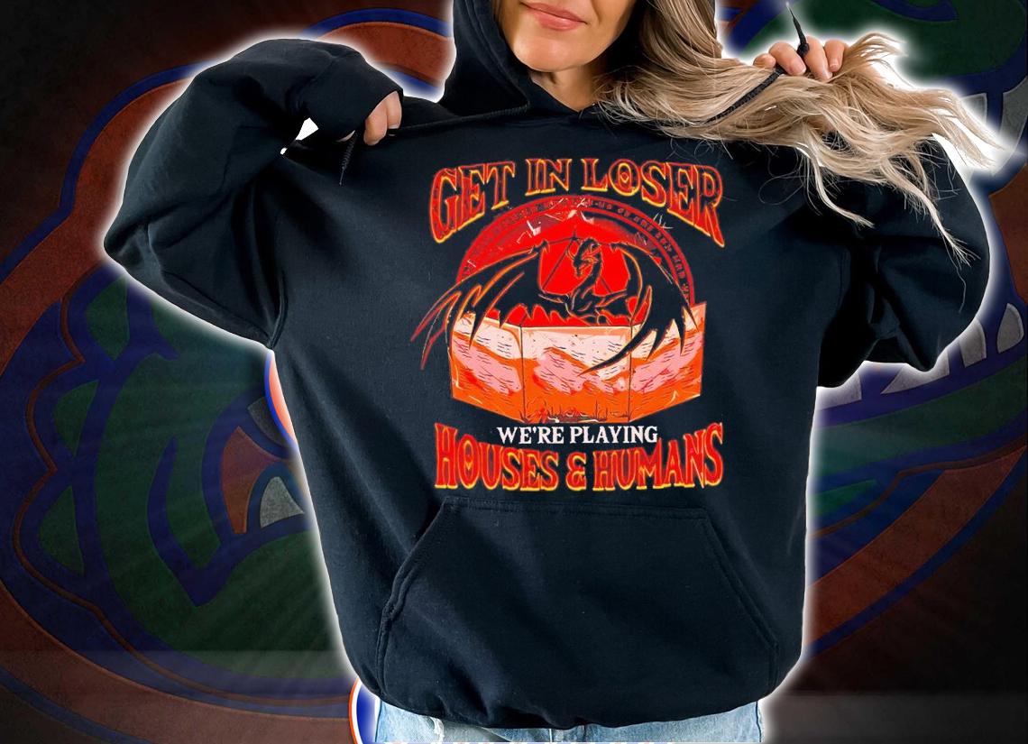 Get In Loser Were Playing Houses And Humans shirt t-shirt hoodie