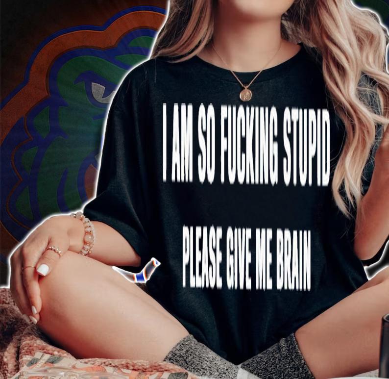 I am so fucking stupid please give me brain shirt t-shirt woman shirt