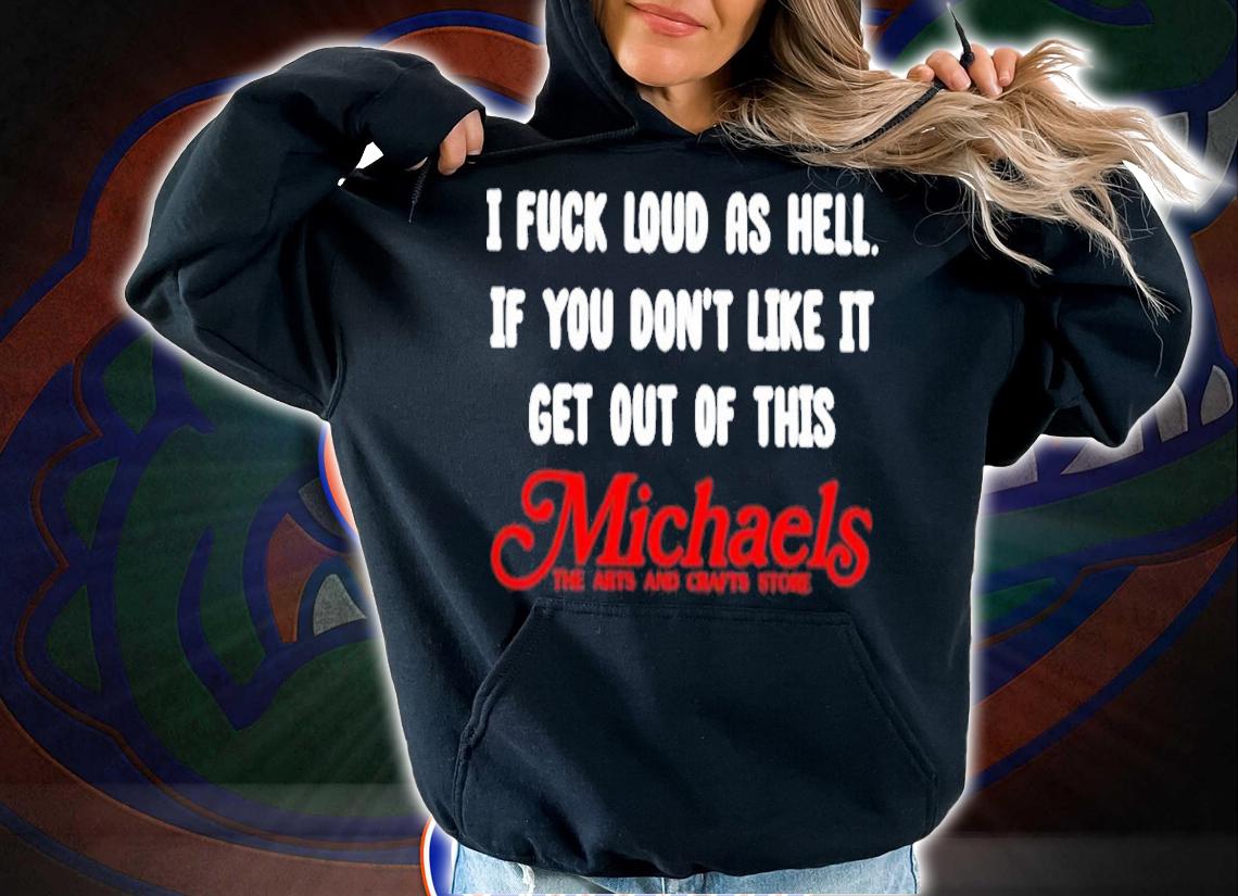 I Fuck Load As Hell You Don't Like It Get Out Of This Michaels Classic Shirt t-shirt hoodie