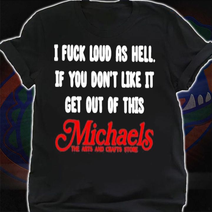 I Fuck Load As Hell You Don't Like It Get Out Of This Michaels Classic Shirt t-shirt shirt