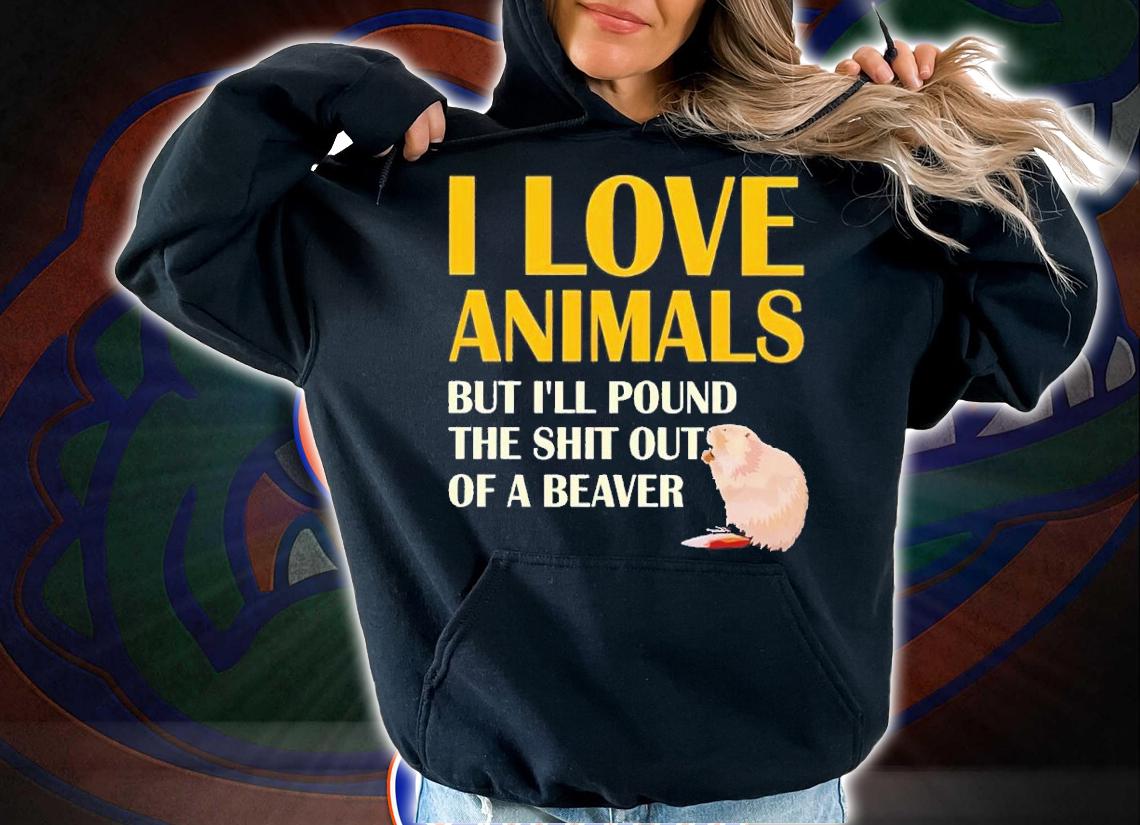 I love animals but i'll pound the shit out of a beaver shirt t-shirt hoodie