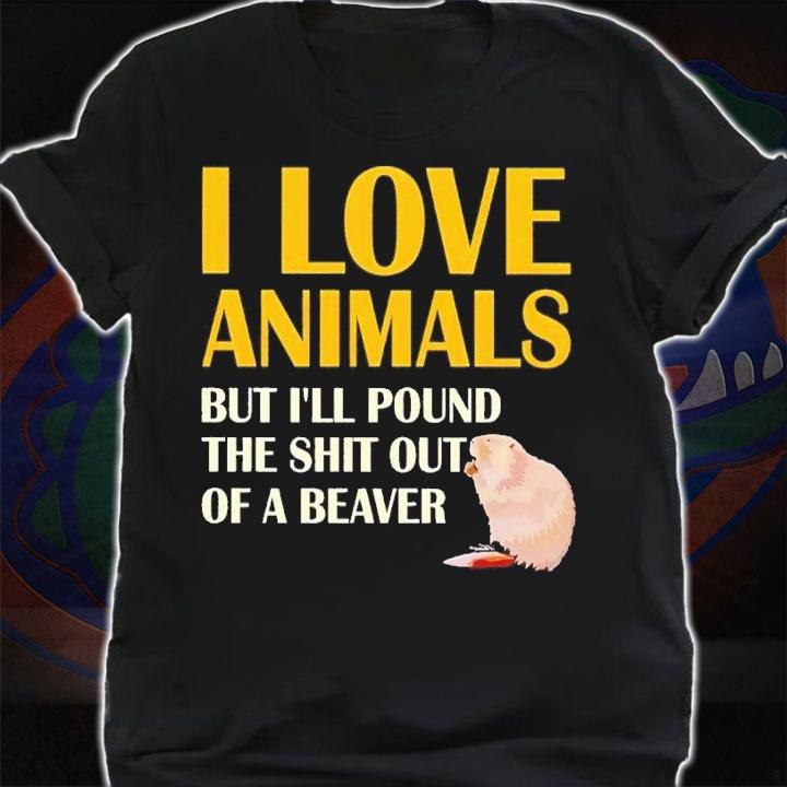I love animals but i'll pound the shit out of a beaver shirt t-shirt shirt