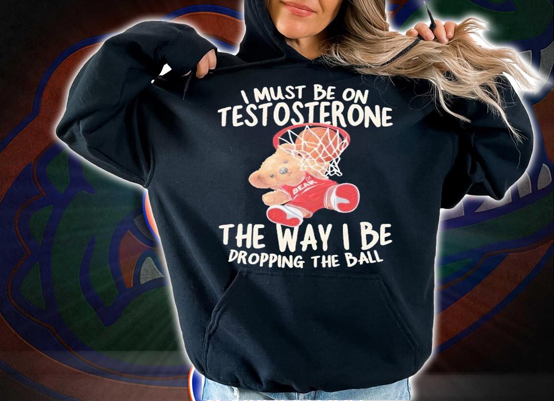 I must be on testosterone the way I be dropping the ball shirt t-shirt hoodie