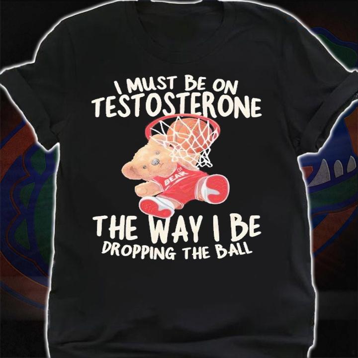 I must be on testosterone the way I be dropping the ball shirt t-shirt shirt
