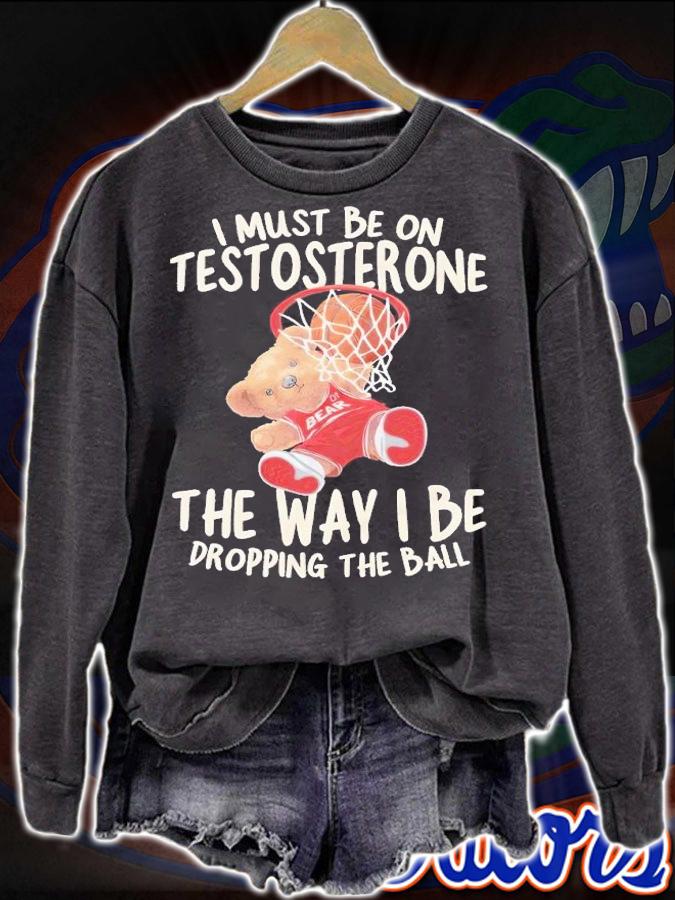I must be on testosterone the way I be dropping the ball shirt t-shirt sweatshirt