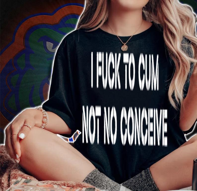 I fuck to cum not to conceive 2023 shirt t-shirt woman shirt