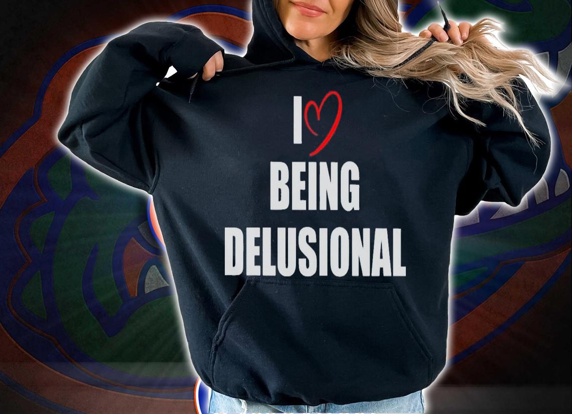 I love being delusional shirt t-shirt hoodie