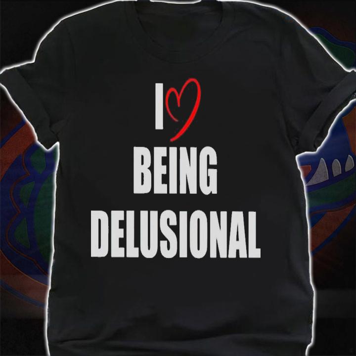 I love being delusional shirt t-shirt shirt