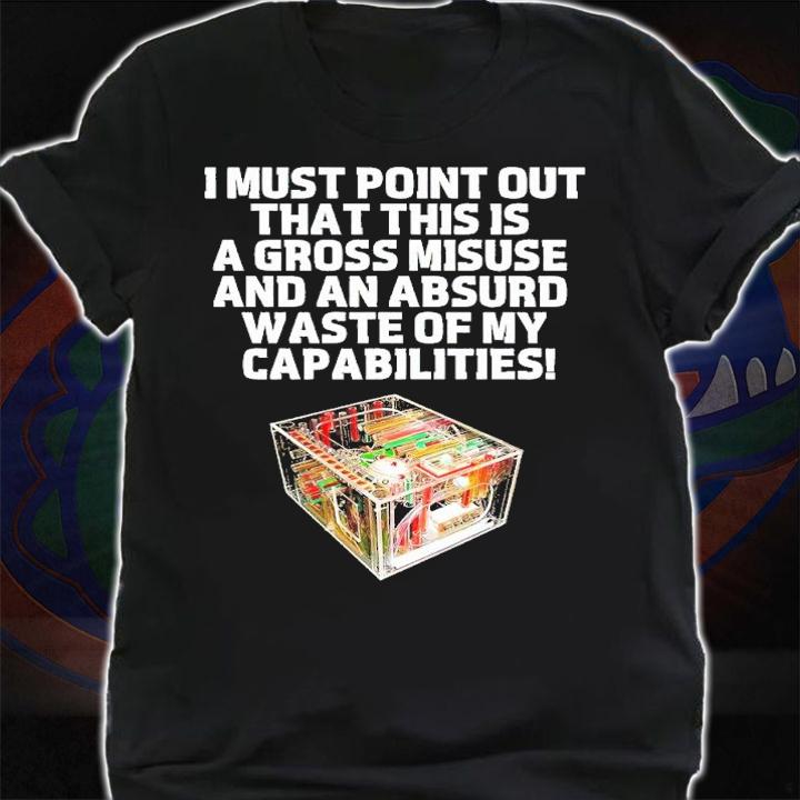 I must point our that his is a gross misuse and an absurd waste of my capabilities shirt t-shirt shirt