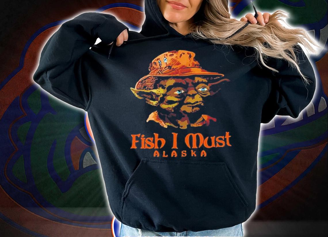 Yoda Fish I Must Alaska Shirt t-shirt hoodie