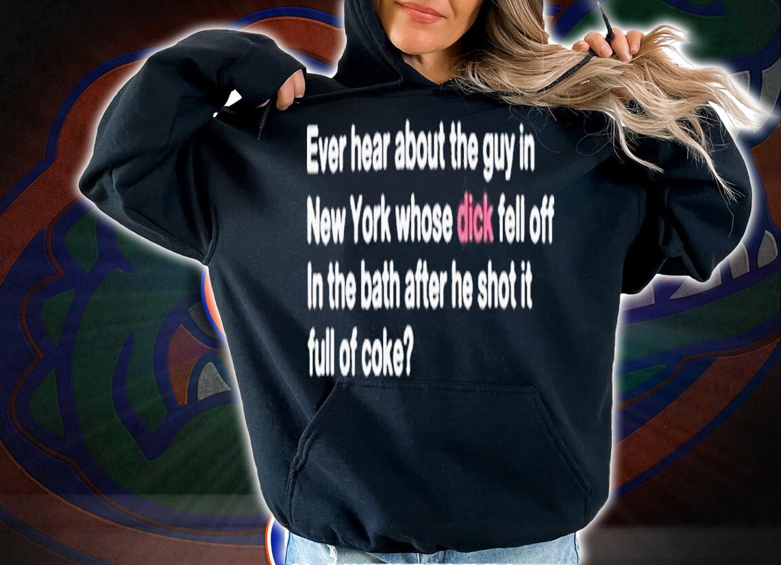 Ever Hear About The Guy In New York Whose Dick Fell Off In The Bath After He Shot It Full Of Coke Shirt t-shirt hoodie