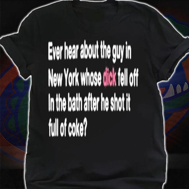 Ever Hear About The Guy In New York Whose Dick Fell Off In The Bath After He Shot It Full Of Coke Shirt t-shirt shirt