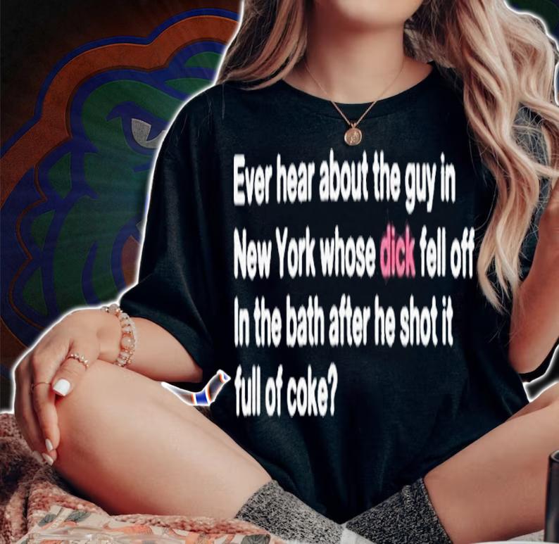 Ever Hear About The Guy In New York Whose Dick Fell Off In The Bath After He Shot It Full Of Coke Shirt t-shirt woman shirt