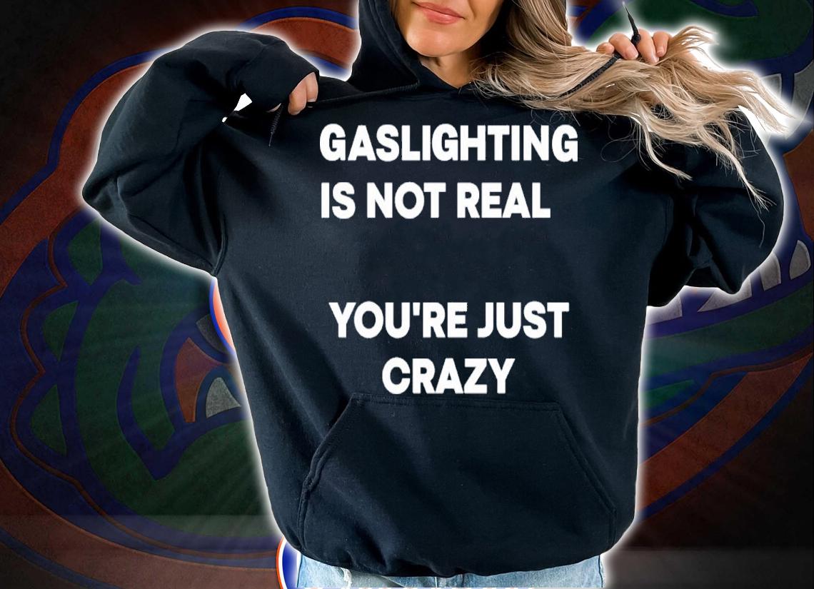 Gaslighting Is Not Real You're Just Crazy Shirt t-shirt