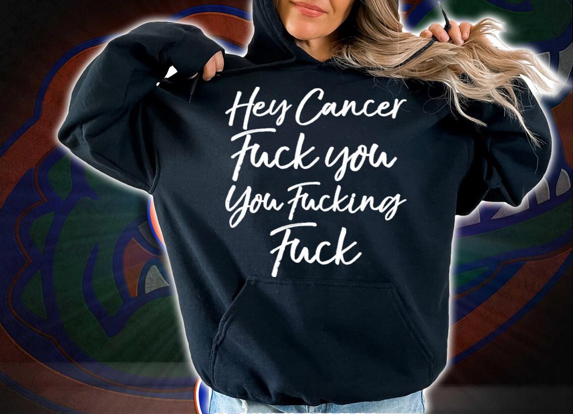 Hey Cancer Fuck You You Fucking Fuck T-Shirt t-shirt hoodie