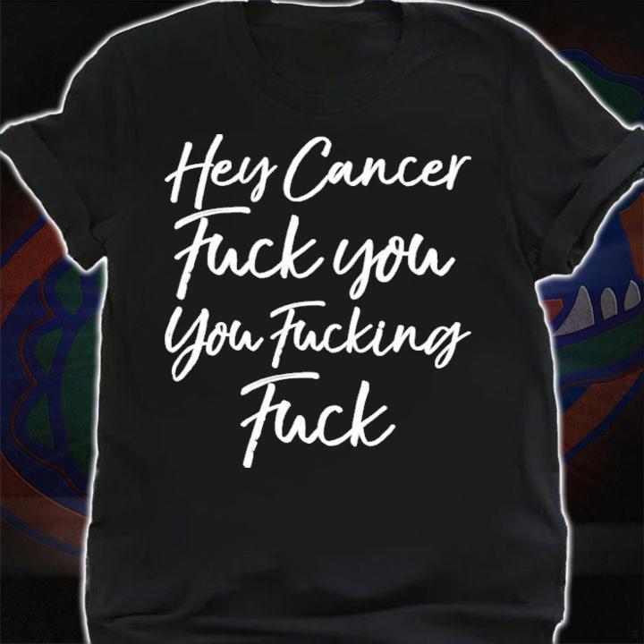 Hey Cancer Fuck You You Fucking Fuck T-Shirt t-shirt shirt