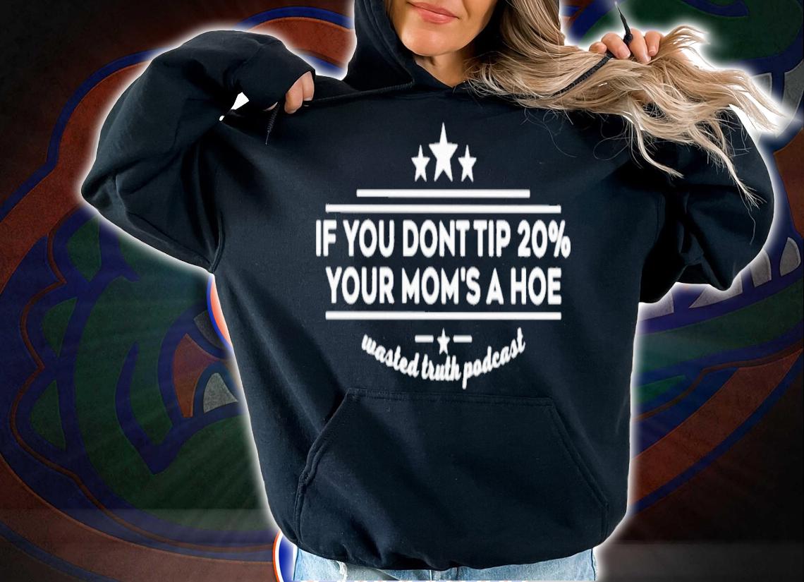 If You Dont Tip 20% Your Mom's A Hoe Wasted Truth Podcast T-Shirt t-shirt hoodie