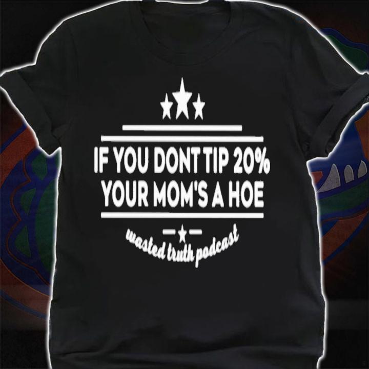 If You Dont Tip 20% Your Mom's A Hoe Wasted Truth Podcast T-Shirt t-shirt shirt
