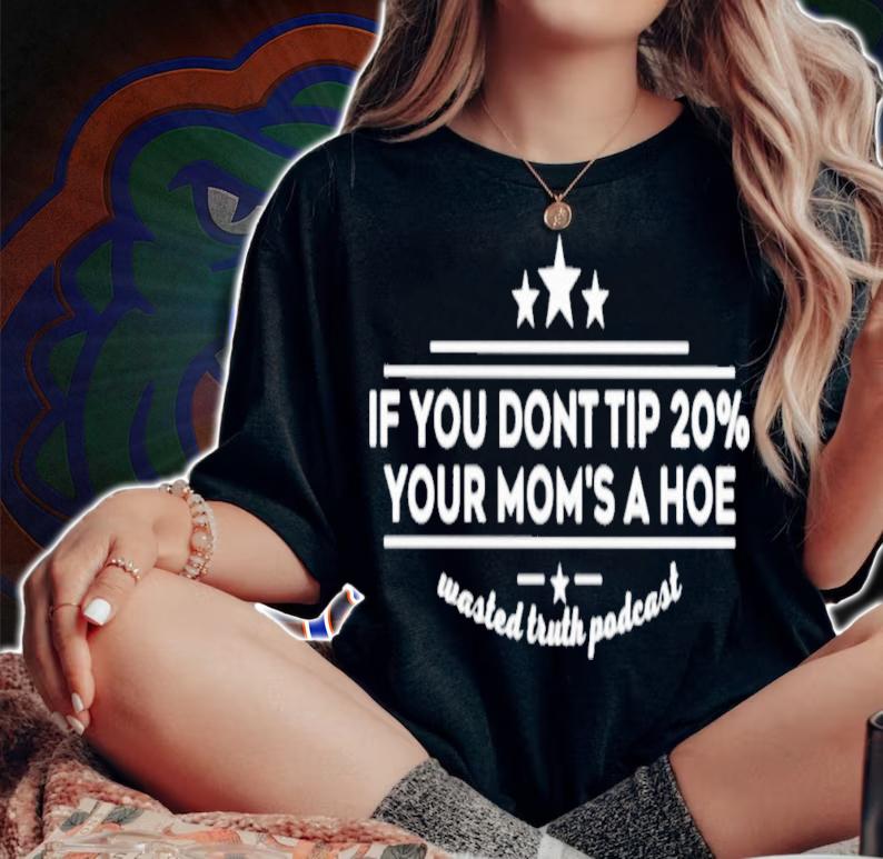 If You Dont Tip 20% Your Mom's A Hoe Wasted Truth Podcast T-Shirt t-shirt woman shirt