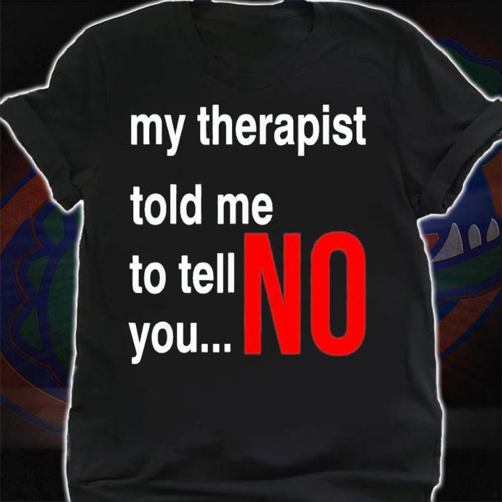 My Therapist Told Me To Tell You No T-Shirt t-shirt