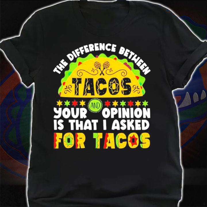 The Difference Between Tacos And Your Opinion Is That I Asked For Tacos Shirt t-shirt