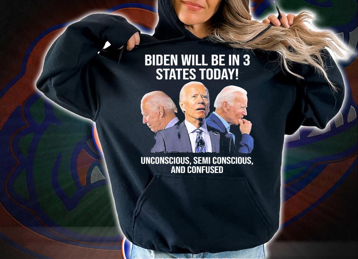 Biden Will Be In 3 States Today Unconscious Semi Conscious And Confused Biden T-Shirt t-shirt hoodie