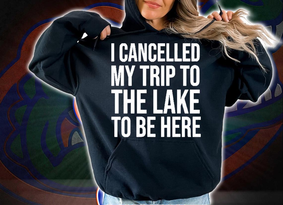 I Cancelled My Trip To The Lake To Be Here T-Shirt t-shirt hoodie