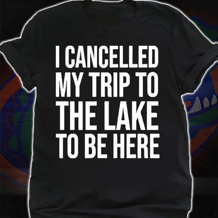 I Cancelled My Trip To The Lake To Be Here T-Shirt t-shirt shirt