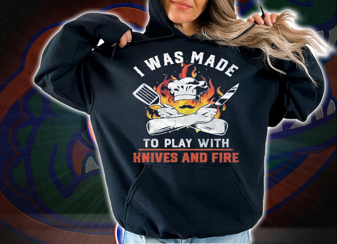 I Was Made To Play With Knives And Fire For Chef Shirt t-shirt hoodie