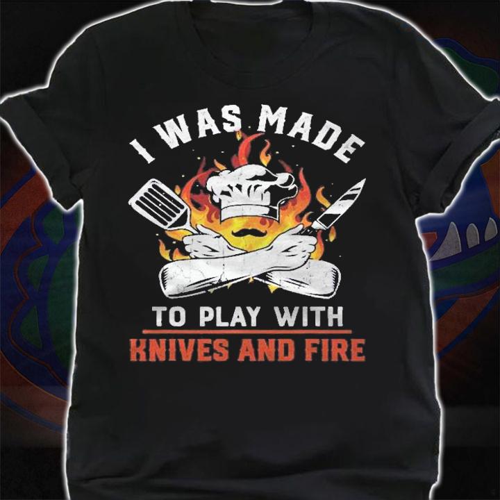 I Was Made To Play With Knives And Fire For Chef Shirt t-shirt shirt