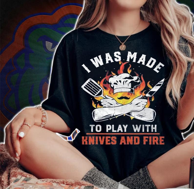 I Was Made To Play With Knives And Fire For Chef Shirt t-shirt woman shirt