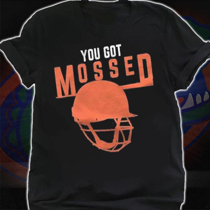 You got mossed you got mossed shirt t-shirt