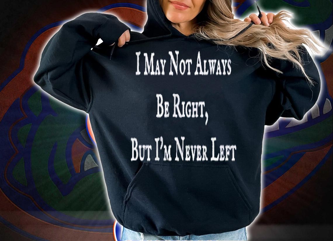 I May Not Always Be Right But Im Never Left Funny Shirt