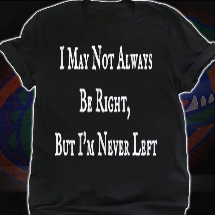 I May Not Always Be Right But Im Never Left Funny Shirt