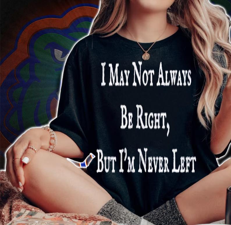 I May Not Always Be Right But Im Never Left Funny Shirt