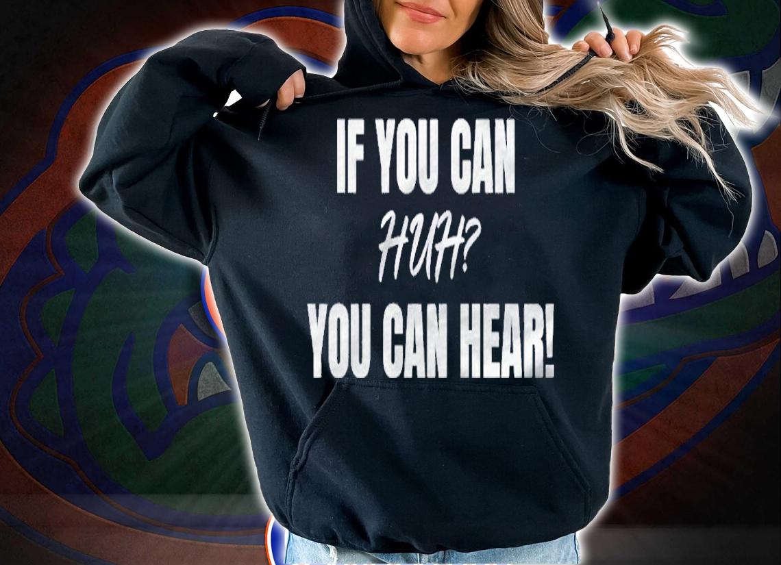 If You Can Huh You Can Hear shirt hoodie