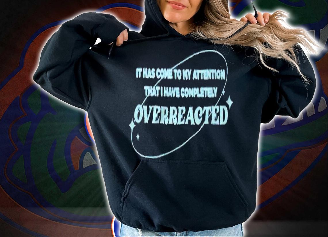 It has come to my attention that I have completely overreacted T-shirt hoodie