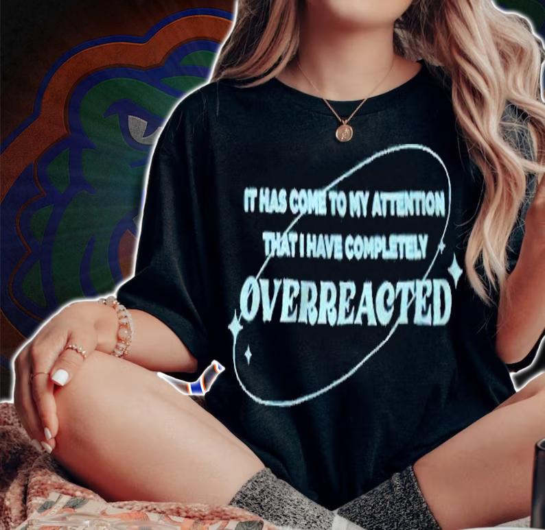 It has come to my attention that I have completely overreacted T-shirt woman shirt