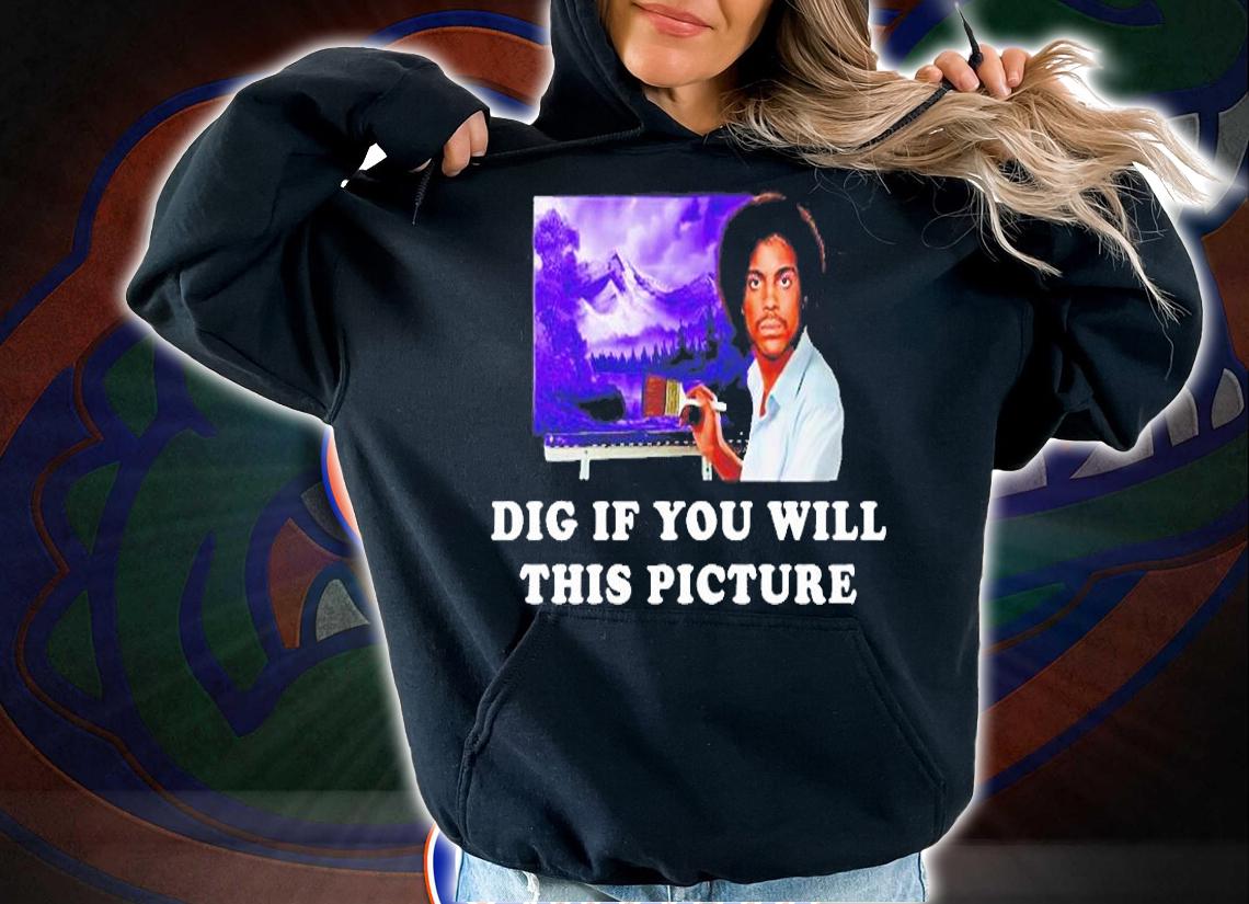 Dig If You Will This Picture T-Shirt hoodie