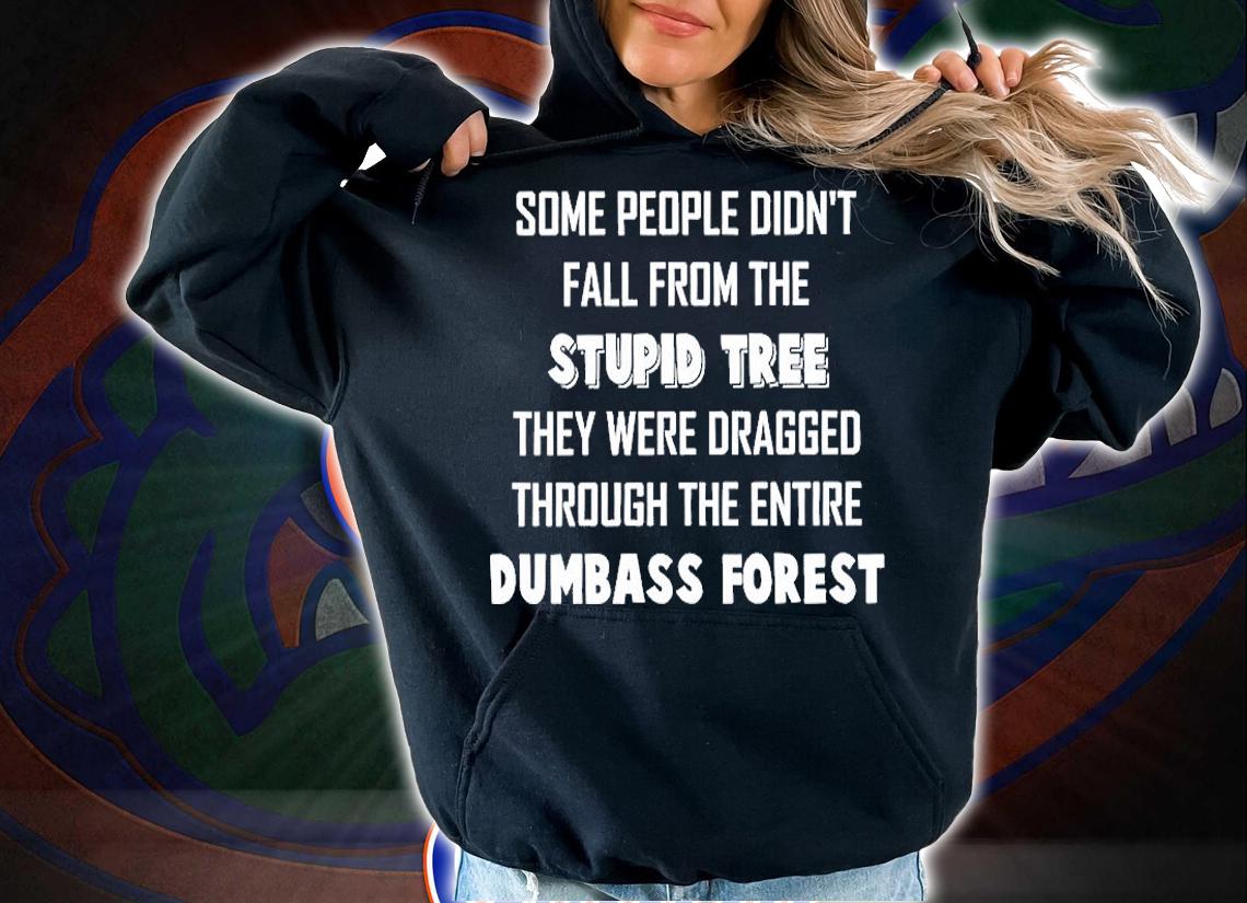 Some People Didn't Fall From The Stupid Tree They Were Dragged Through The Entire Dumbass Forest T-Shirt hoodie