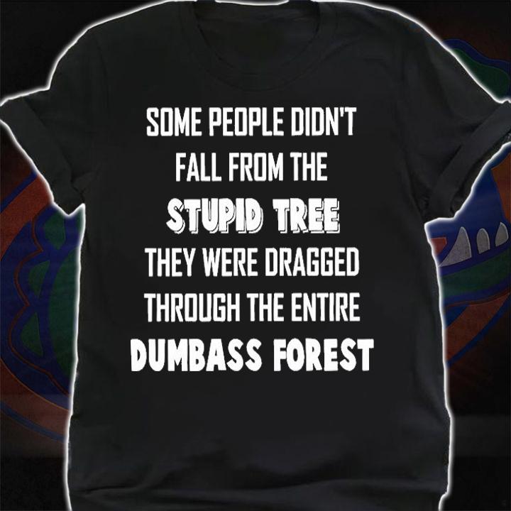 Some People Didn't Fall From The Stupid Tree They Were Dragged Through The Entire Dumbass Forest T-Shirt shirt
