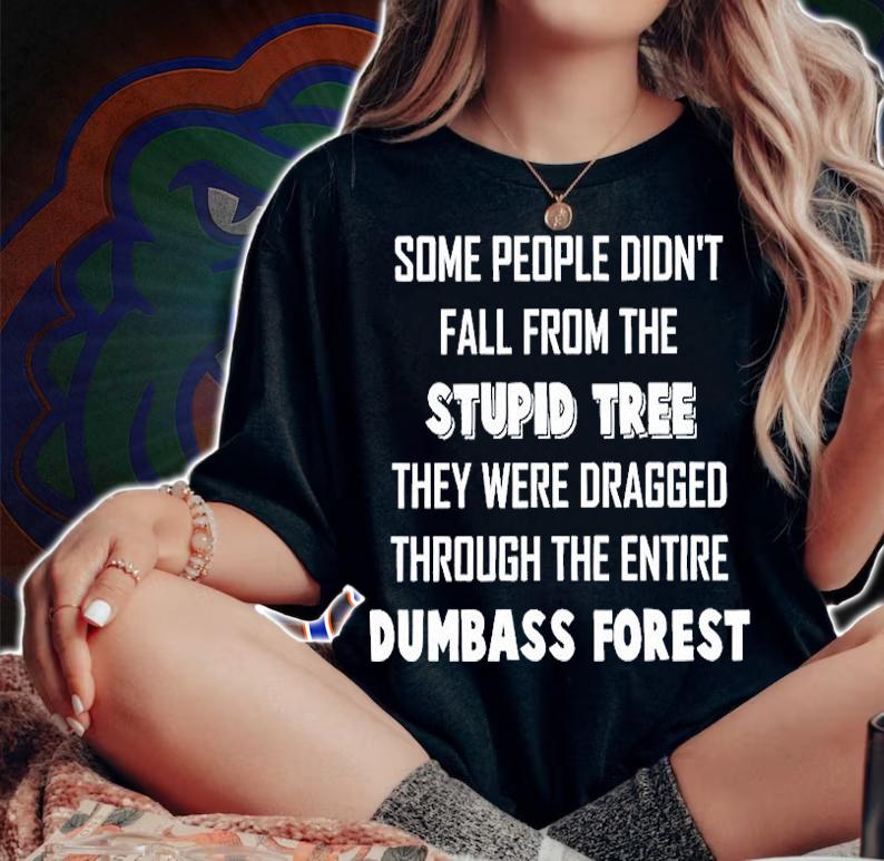 Some People Didn't Fall From The Stupid Tree They Were Dragged Through The Entire Dumbass Forest T-Shirt woman shirt