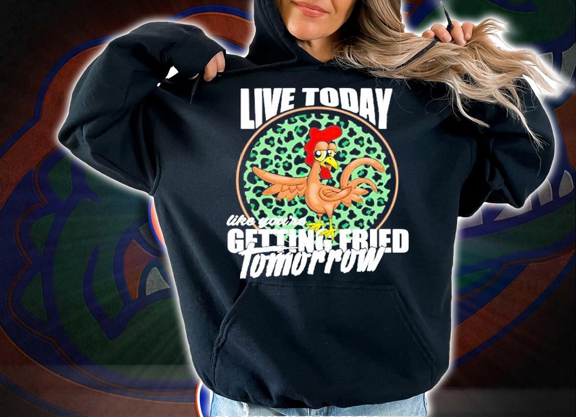 Live Today Like You're Getting Fried Tomorrow T-Shirt hoodie