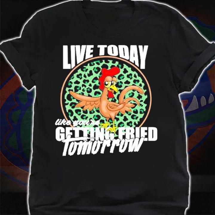 Live Today Like You're Getting Fried Tomorrow T-Shirt shirt