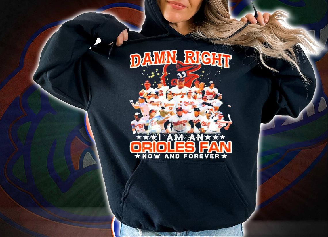 Damn Right I am an Orioles Fan now and forever shirt hoodie