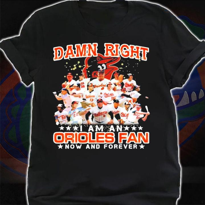 Damn Right I am an Orioles Fan now and forever shirt shirt