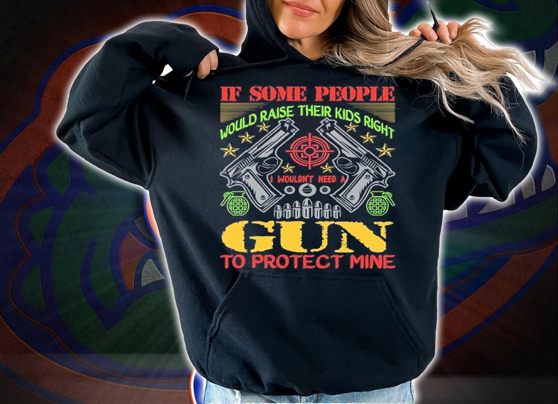 If some people would raise their kids right I wouldn't need a gun to protect mine shirt
